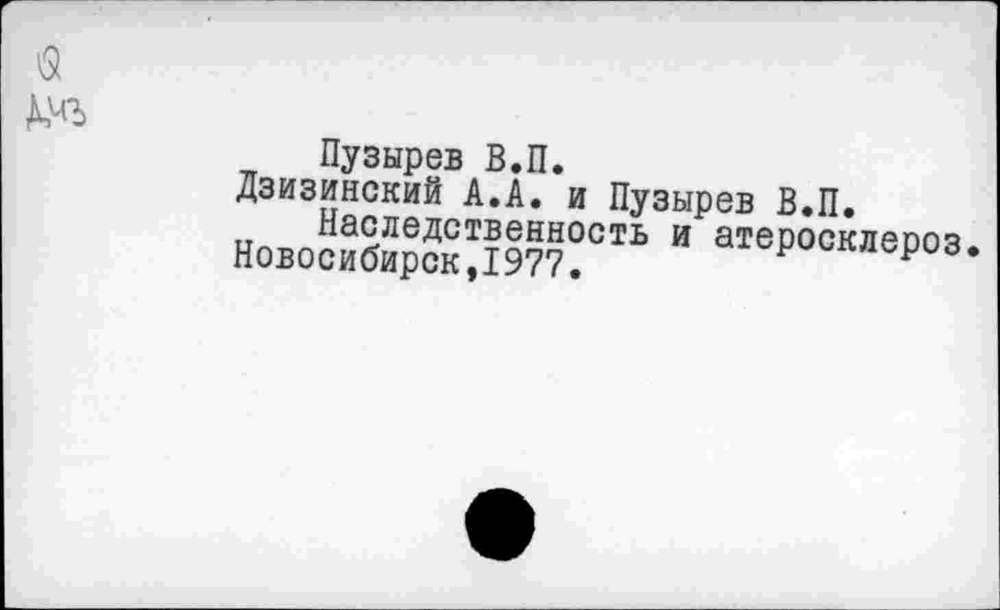 ﻿Пузырев В.П.
Дзизинский А.А. и Пузырев В.П.
Наследственность и атеросклероз Новосибирск,1977.